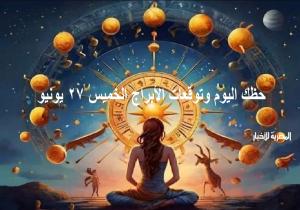 «حظك اليوم وتوقعات الأبراج».. الخميس 27 يونيو 2024 مهنيًا وماليًا وعاطفيًا واجتماعيًا